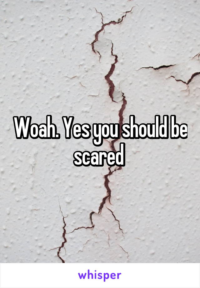 Woah. Yes you should be scared 