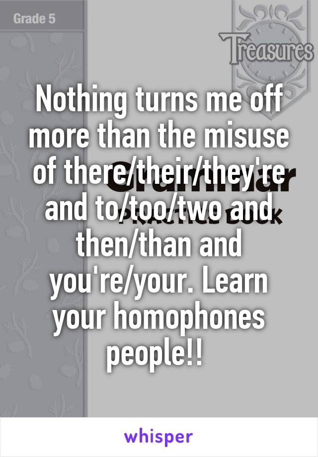 Nothing turns me off more than the misuse of there/their/they're and to/too/two and then/than and you're/your. Learn your homophones people!! 