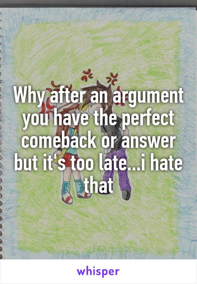 Why after an argument you have the perfect comeback or answer but it's too late...i hate that