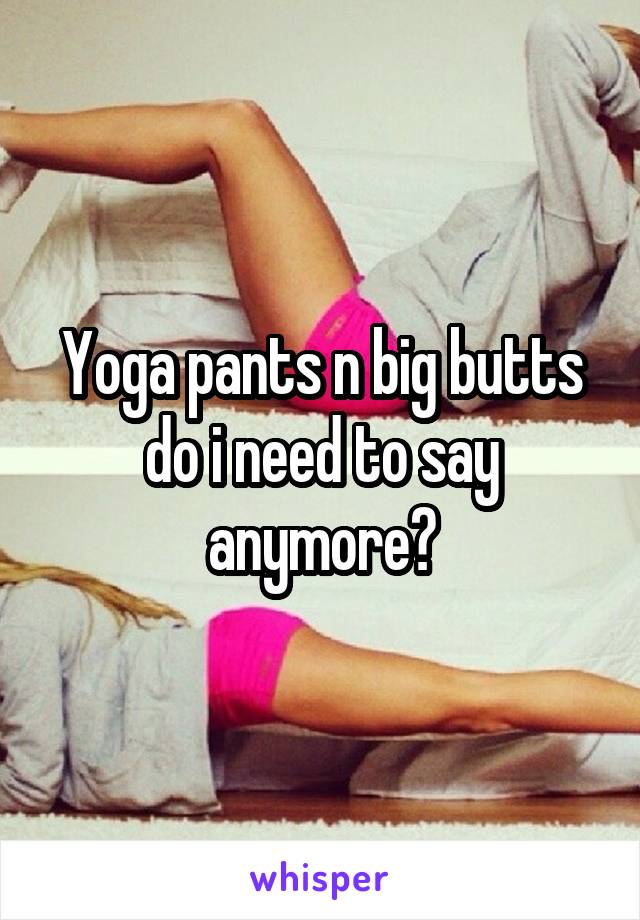 Yoga pants n big butts do i need to say anymore?