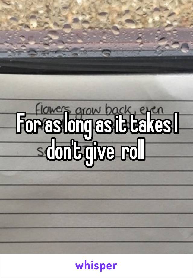 For as long as it takes I don't give  roll 