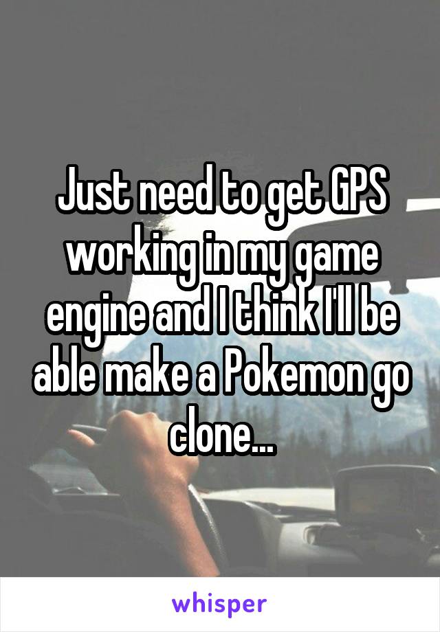 Just need to get GPS working in my game engine and I think I'll be able make a Pokemon go clone...