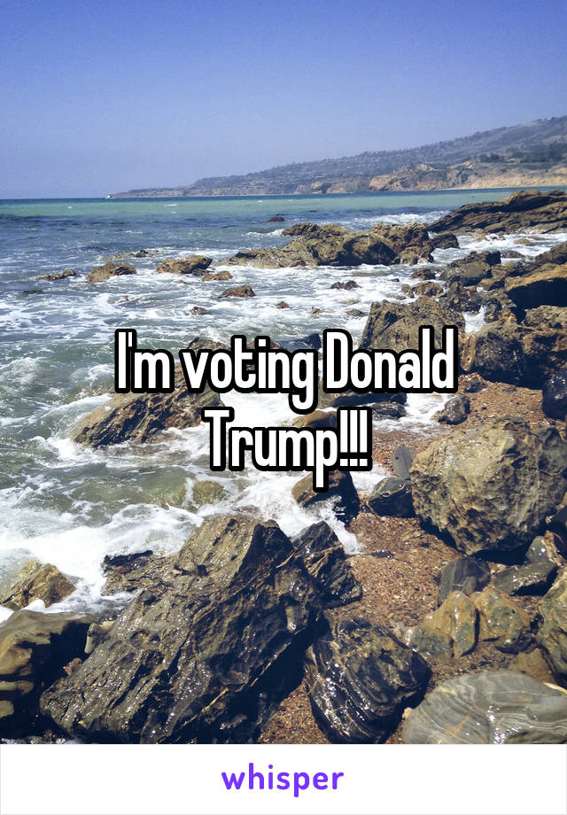 I'm voting Donald Trump!!!