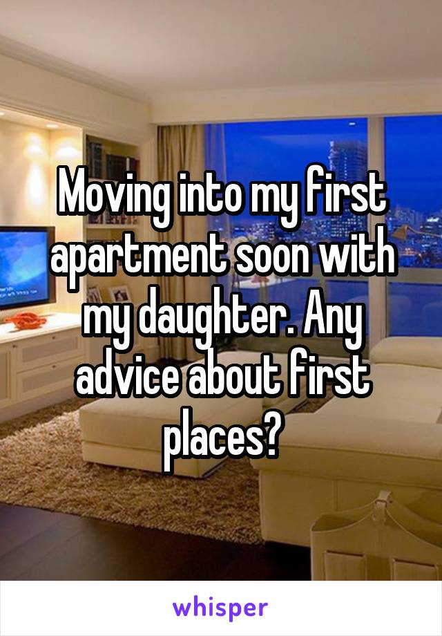 Moving into my first apartment soon with my daughter. Any advice about first places?