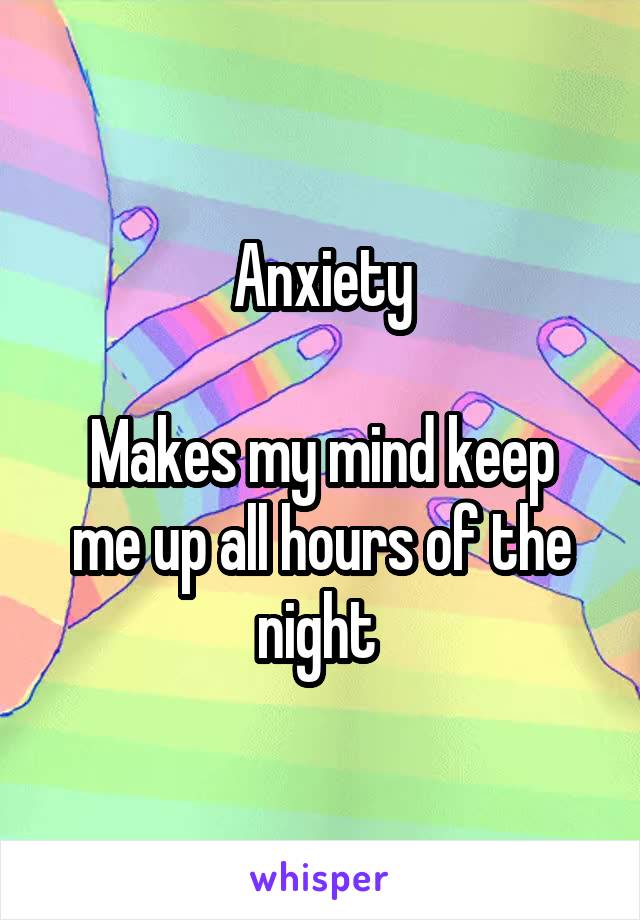 Anxiety

Makes my mind keep me up all hours of the night 