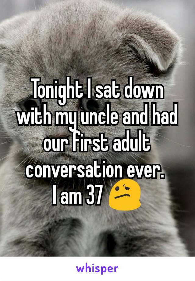 Tonight I sat down with my uncle and had our first adult conversation ever. 
I am 37 😕