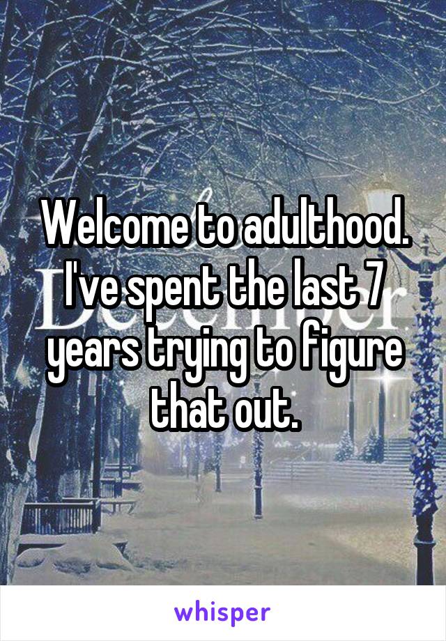 Welcome to adulthood. I've spent the last 7 years trying to figure that out.