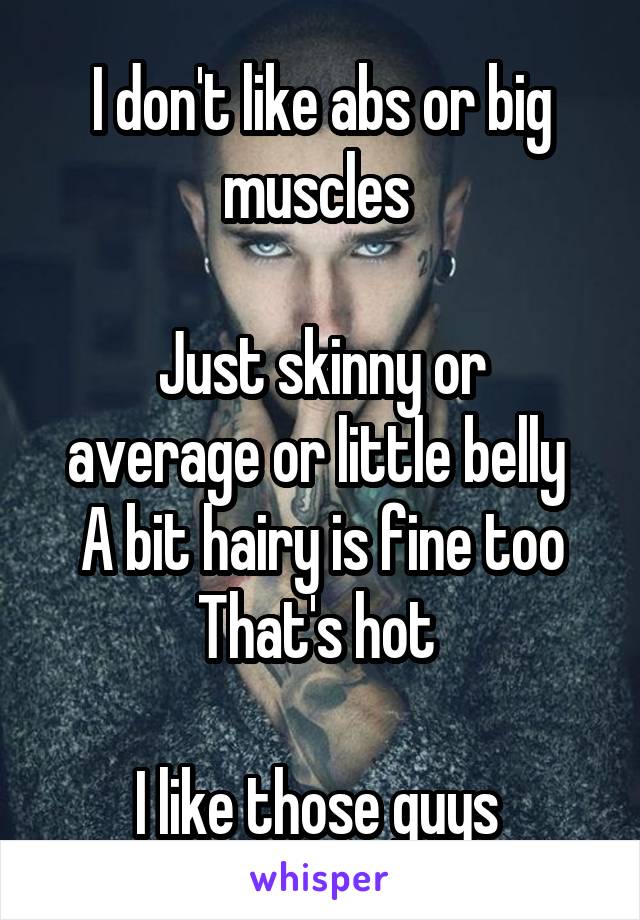 I don't like abs or big muscles 

Just skinny or average or little belly 
A bit hairy is fine too
That's hot 

I like those guys 