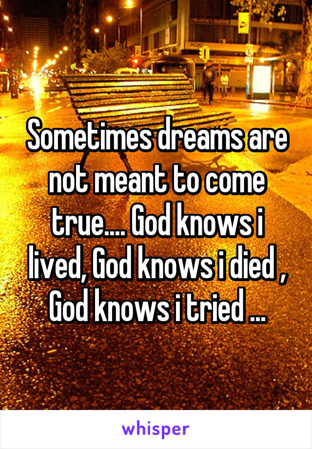 Sometimes dreams are not meant to come true.... God knows i lived, God knows i died , God knows i tried ...