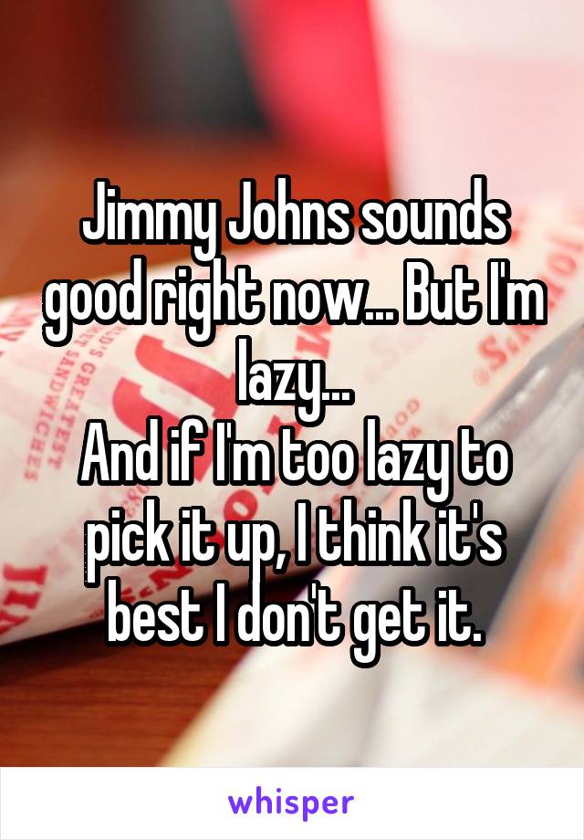 Jimmy Johns sounds good right now... But I'm lazy...
And if I'm too lazy to pick it up, I think it's best I don't get it.