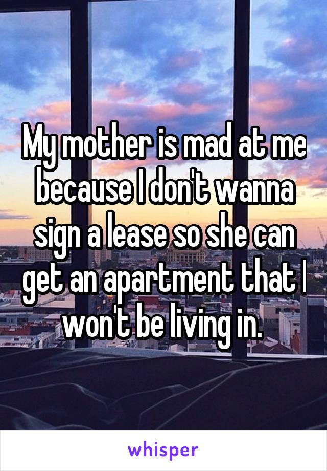 My mother is mad at me because I don't wanna sign a lease so she can get an apartment that I won't be living in. 