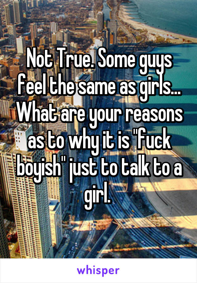 Not True. Some guys feel the same as girls... What are your reasons as to why it is "fuck boyish" just to talk to a girl. 
