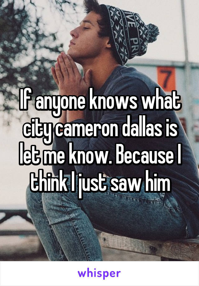 If anyone knows what city cameron dallas is let me know. Because I think I just saw him