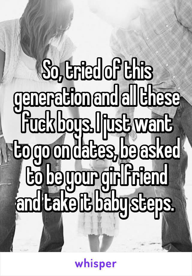 So, tried of this generation and all these fuck boys. I just want to go on dates, be asked to be your girlfriend and take it baby steps. 