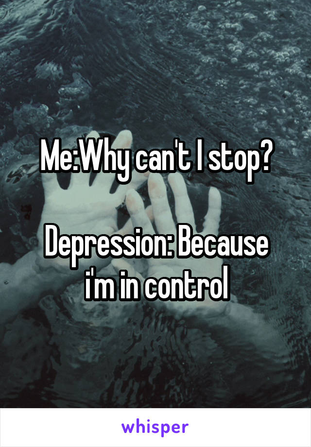 Me:Why can't I stop?

Depression: Because i'm in control