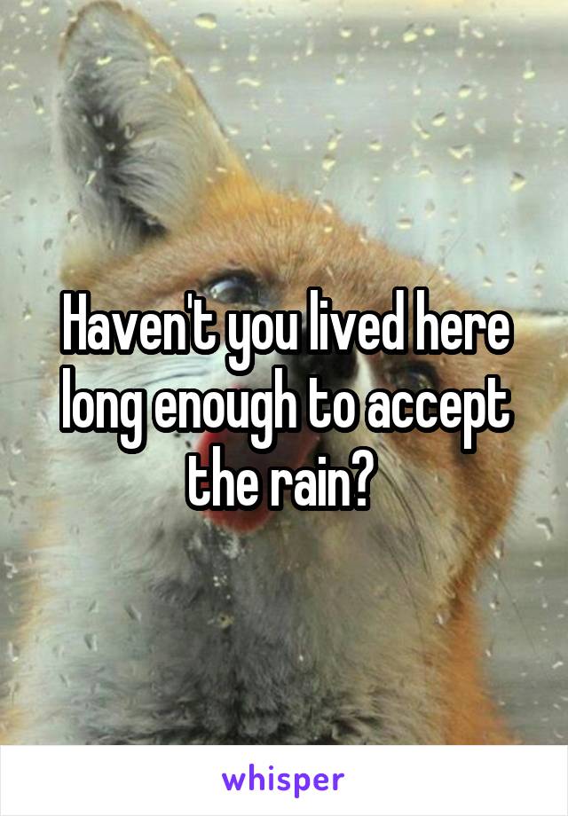 Haven't you lived here long enough to accept the rain? 