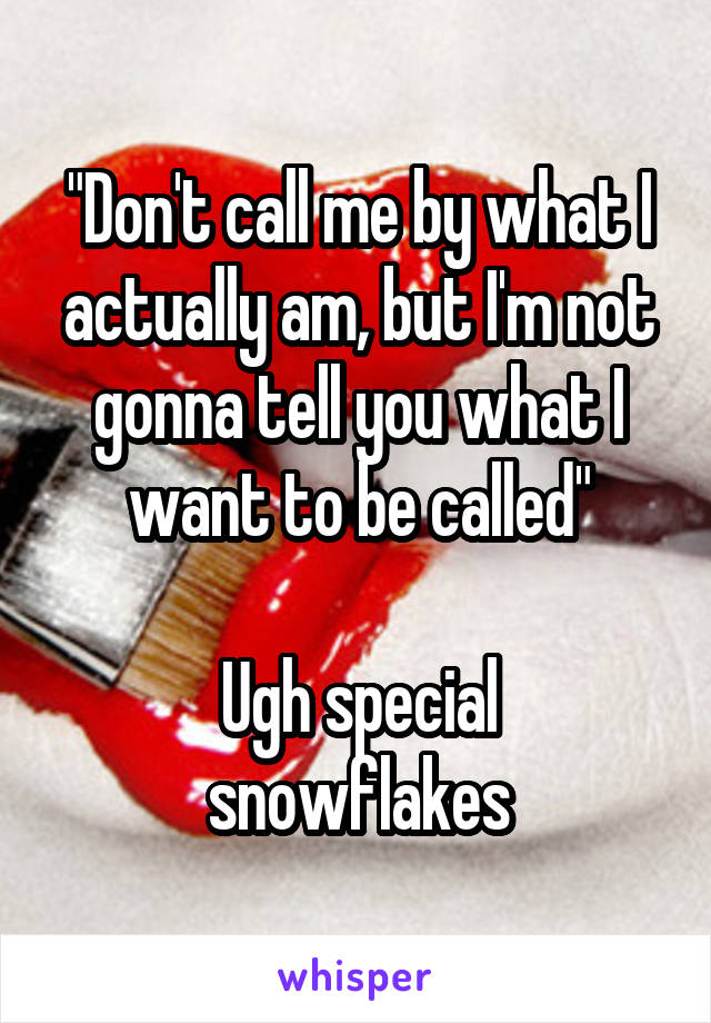 "Don't call me by what I actually am, but I'm not gonna tell you what I want to be called"

Ugh special snowflakes