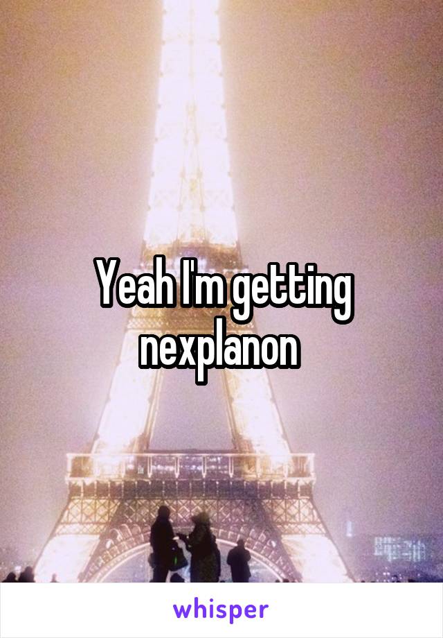 Yeah I'm getting nexplanon 