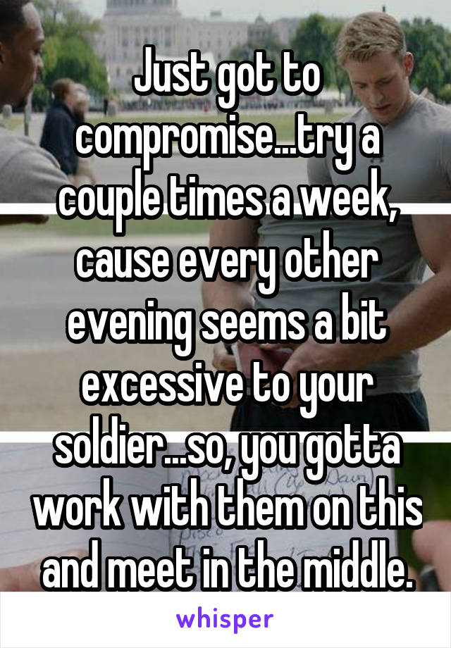 Just got to compromise...try a couple times a week, cause every other evening seems a bit excessive to your soldier...so, you gotta work with them on this and meet in the middle.
