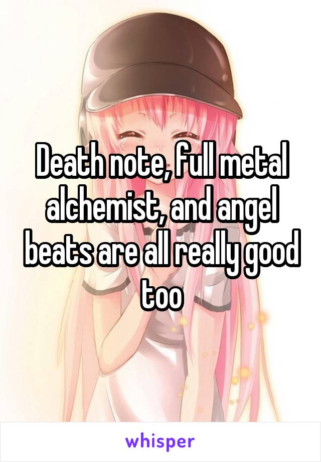 Death note, full metal alchemist, and angel beats are all really good too