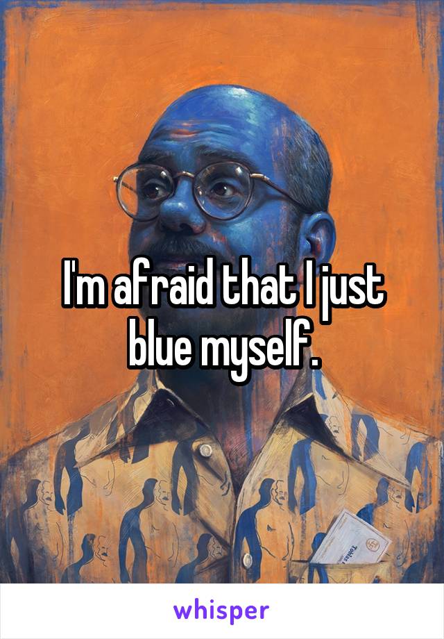 I'm afraid that I just blue myself.