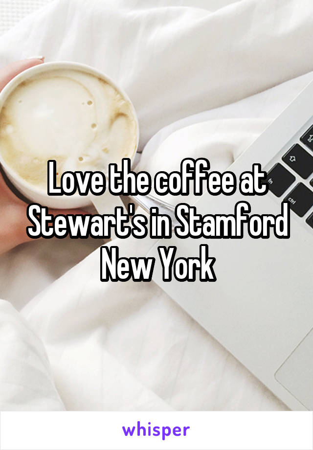 Love the coffee at Stewart's in Stamford New York