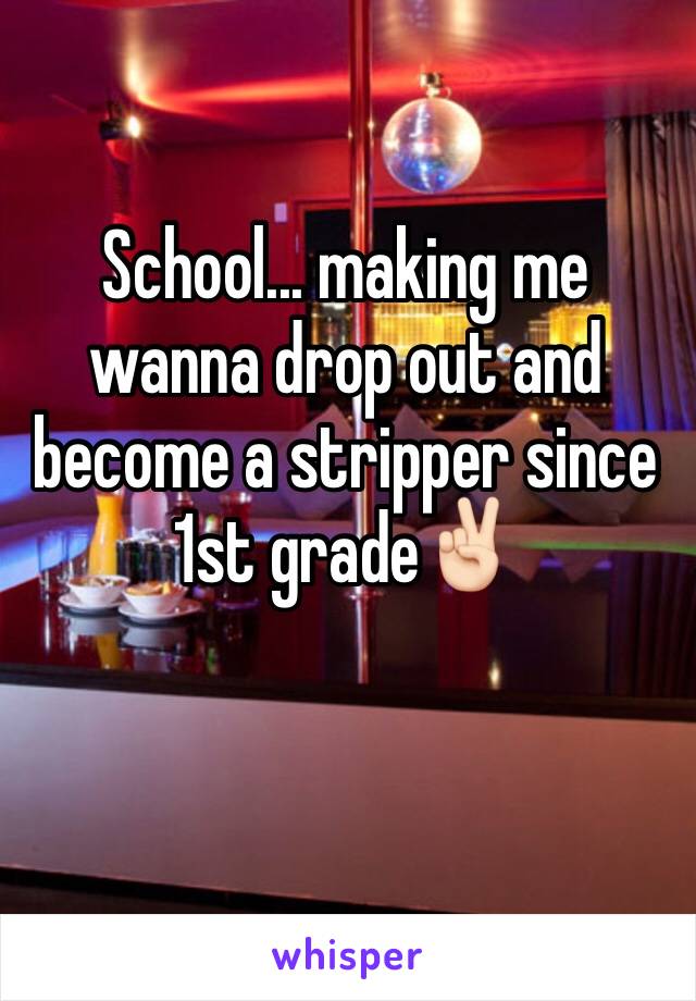 School... making me wanna drop out and become a stripper since 1st grade✌🏻️