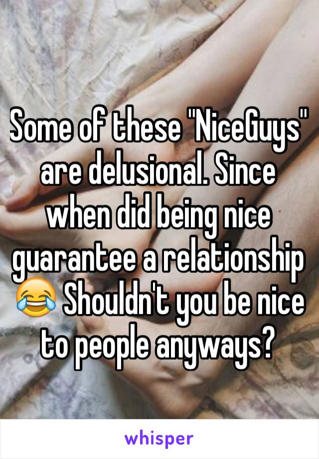 Some of these "NiceGuys" are delusional. Since when did being nice guarantee a relationship 😂 Shouldn't you be nice to people anyways? 