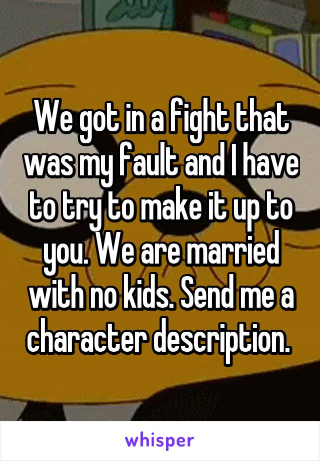 We got in a fight that was my fault and I have to try to make it up to you. We are married with no kids. Send me a character description. 