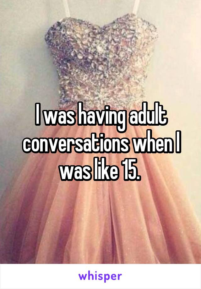 I was having adult conversations when I was like 15. 