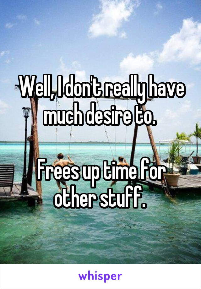 Well, I don't really have much desire to. 

Frees up time for other stuff. 