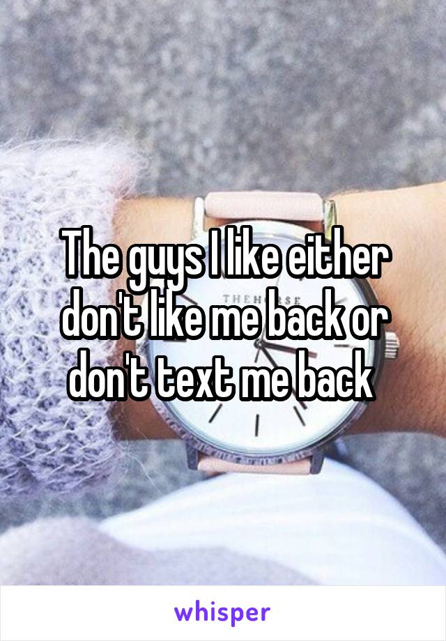 The guys I like either don't like me back or don't text me back 