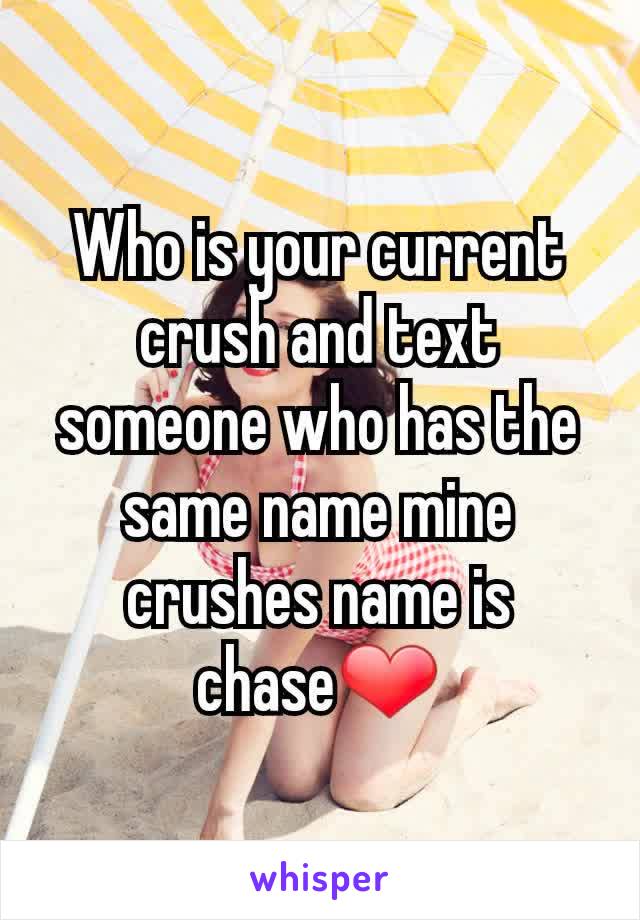 Who is your current  crush and text someone who has the same name mine crushes name is chase❤