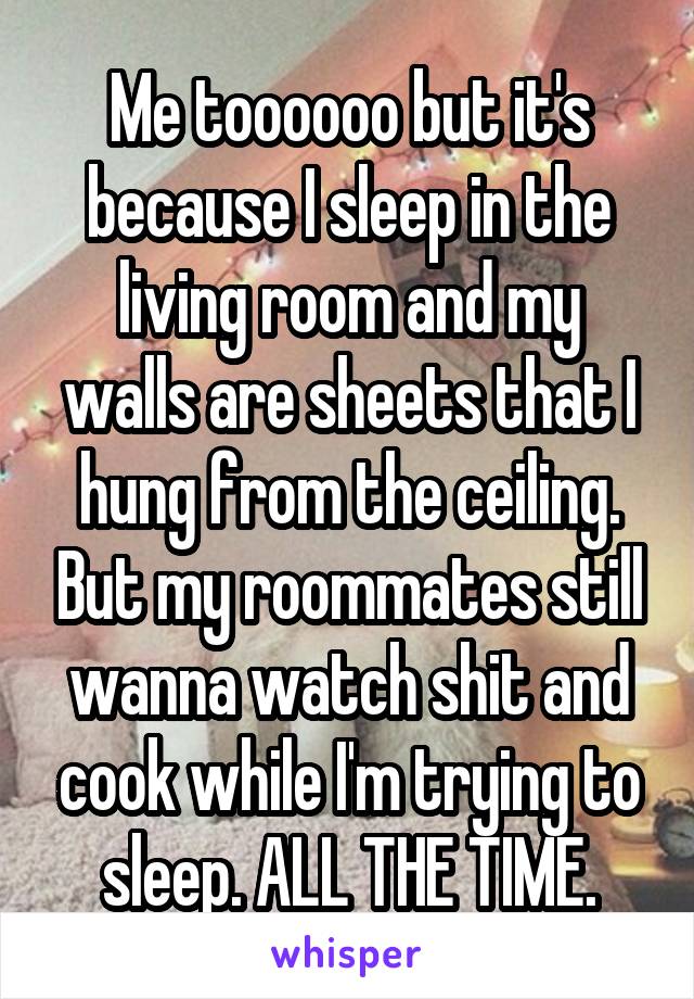 Me toooooo but it's because I sleep in the living room and my walls are sheets that I hung from the ceiling. But my roommates still wanna watch shit and cook while I'm trying to sleep. ALL THE TIME.