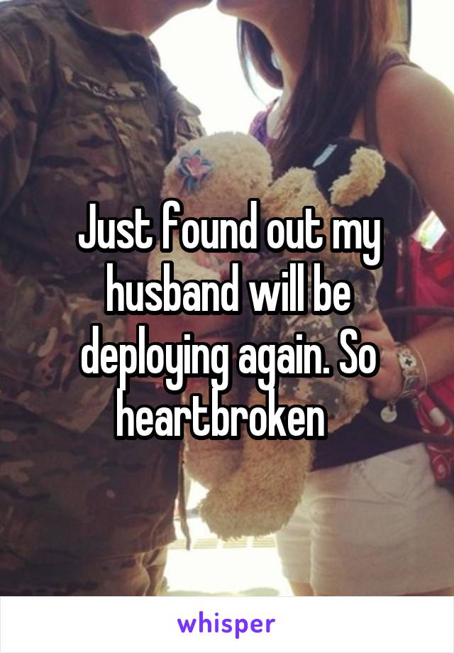 Just found out my husband will be deploying again. So heartbroken  