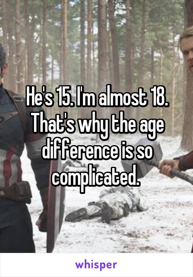 He's 15. I'm almost 18. That's why the age difference is so complicated. 