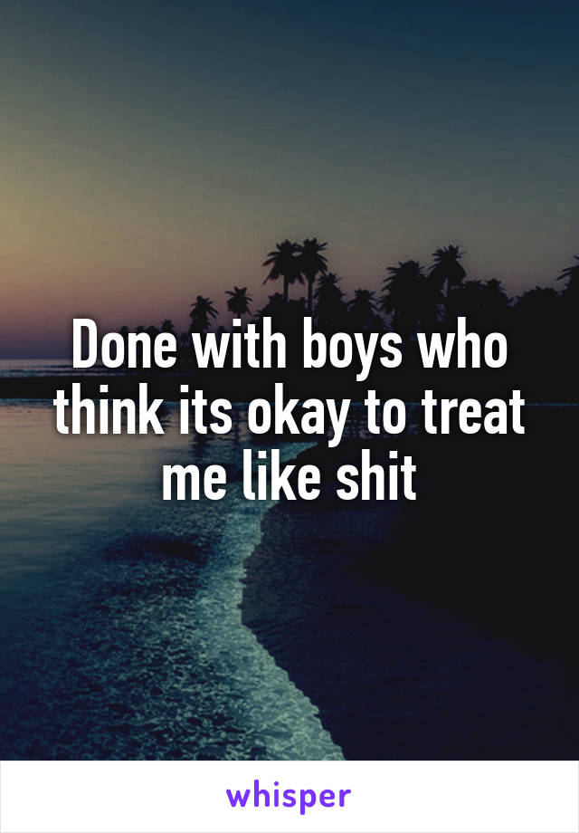 Done with boys who think its okay to treat me like shit