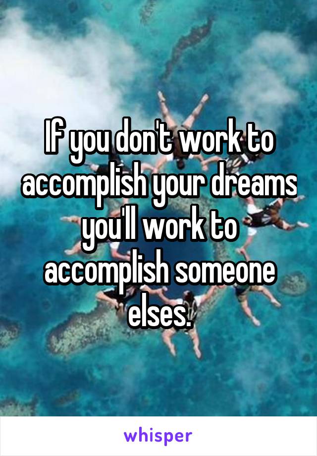 If you don't work to accomplish your dreams you'll work to accomplish someone elses.