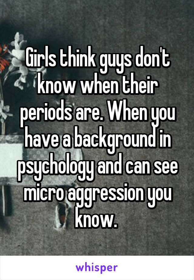 Girls think guys don't know when their periods are. When you have a background in psychology and can see micro aggression you know. 