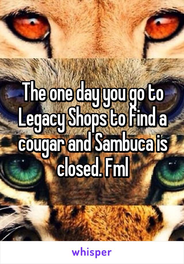 The one day you go to Legacy Shops to find a cougar and Sambuca is closed. Fml