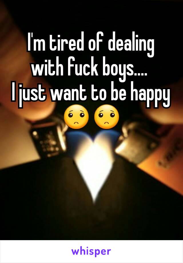 I'm tired of dealing with fuck boys.... 
I just want to be happy
🙁🙁