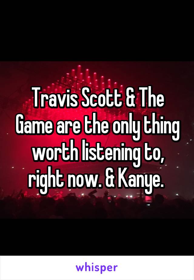 Travis Scott & The Game are the only thing worth listening to, right now. & Kanye. 