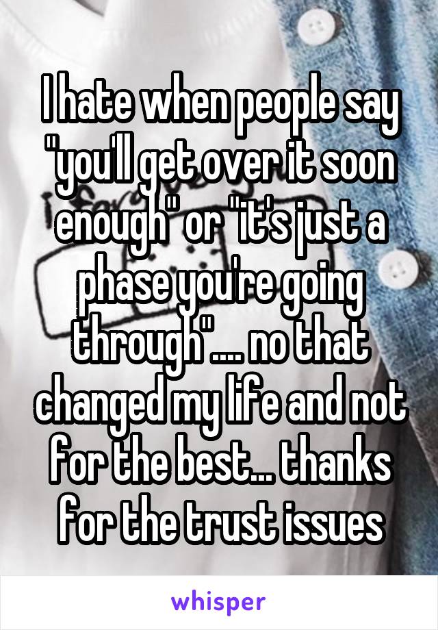 I hate when people say "you'll get over it soon enough" or "it's just a phase you're going through".... no that changed my life and not for the best... thanks for the trust issues