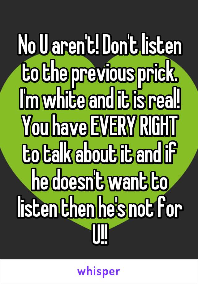 No U aren't! Don't listen to the previous prick. I'm white and it is real!
You have EVERY RIGHT to talk about it and if he doesn't want to listen then he's not for U!!