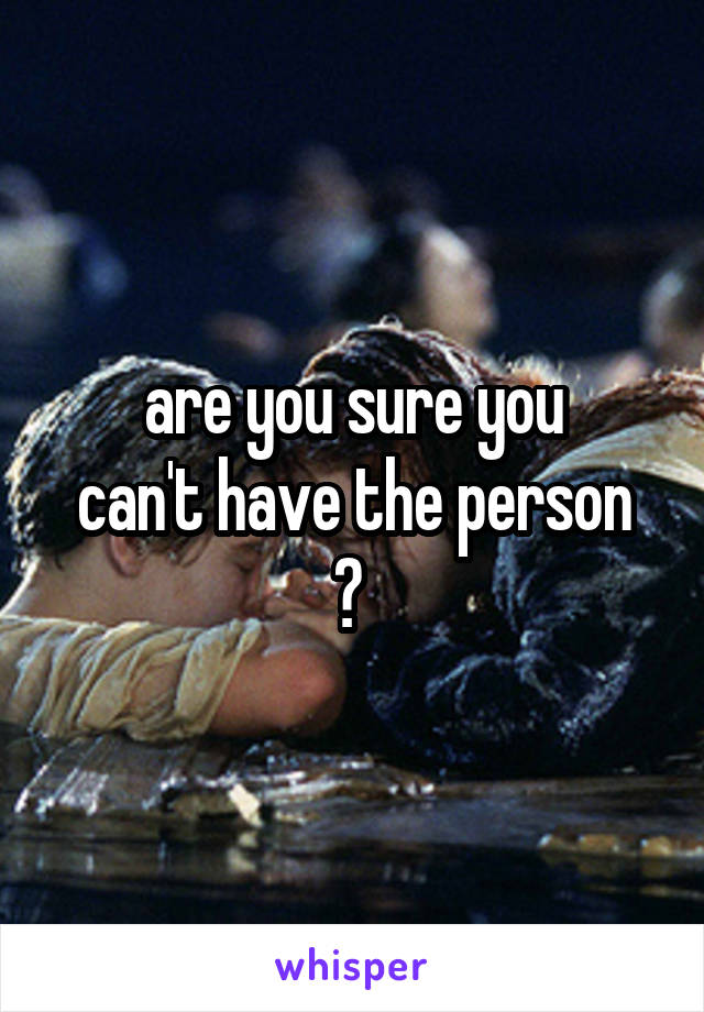 are you sure you
can't have the person ? 