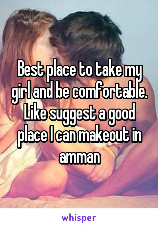 Best place to take my girl and be comfortable. Like suggest a good place I can makeout in amman