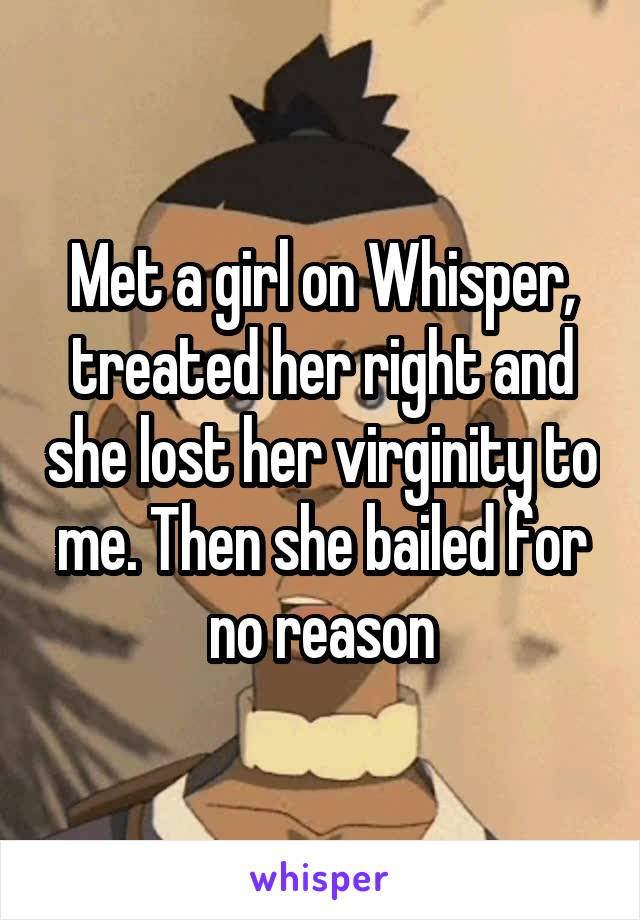 Met a girl on Whisper, treated her right and she lost her virginity to me. Then she bailed for no reason