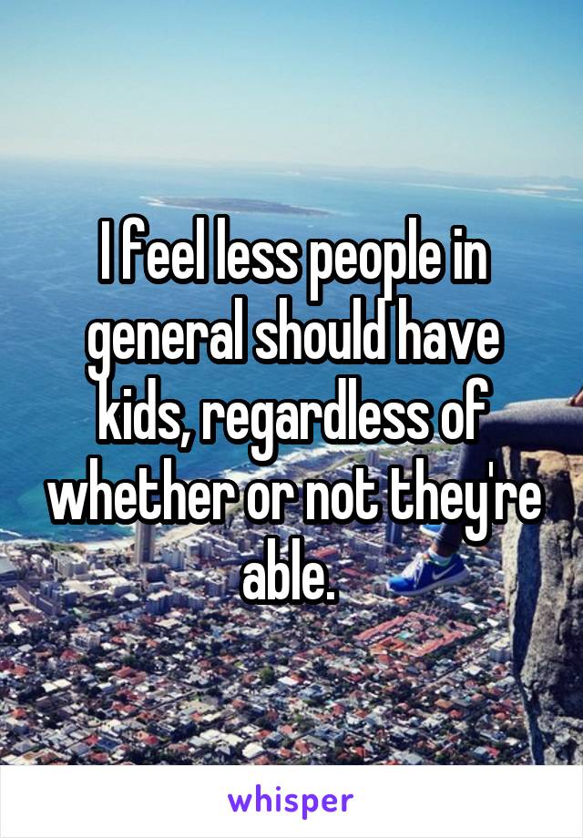 I feel less people in general should have kids, regardless of whether or not they're able. 