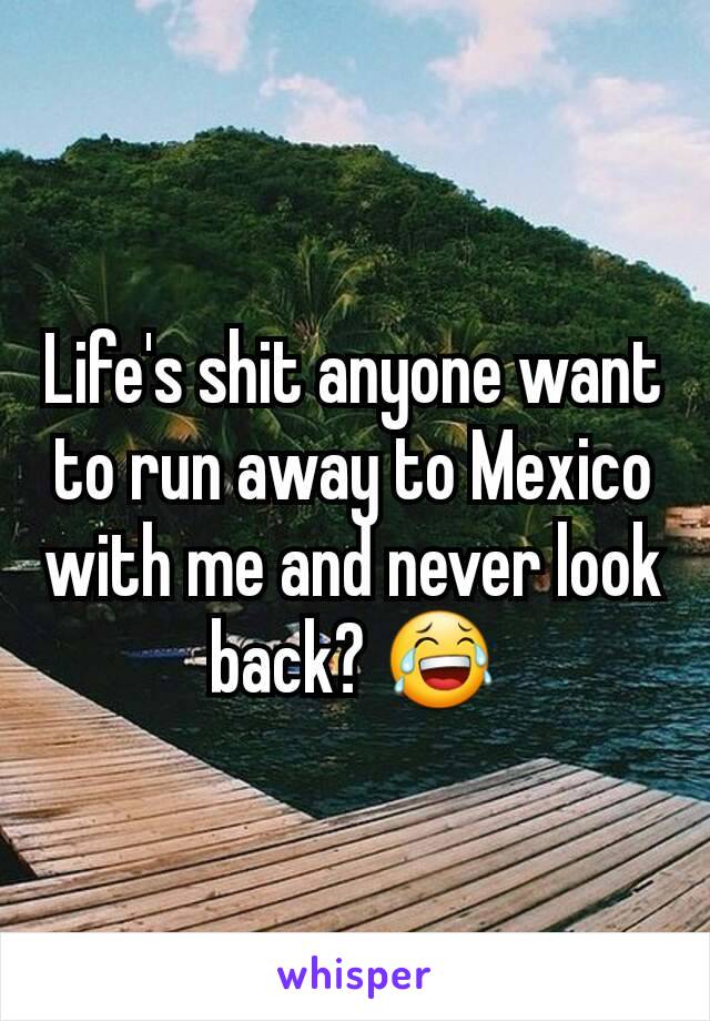 Life's shit anyone want to run away to Mexico with me and never look back? 😂