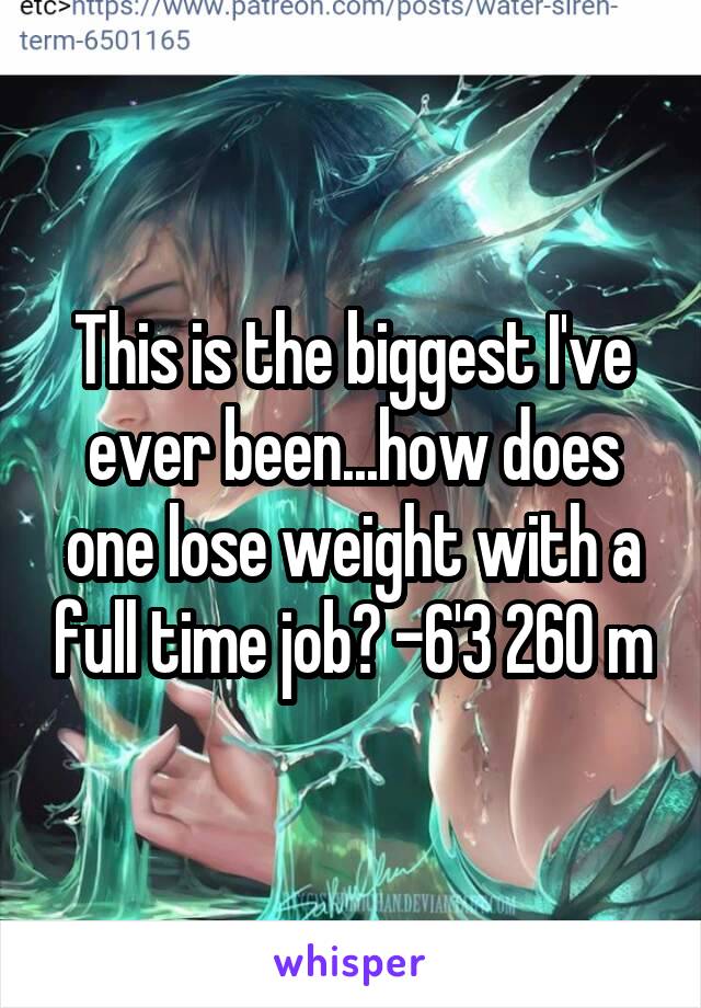 This is the biggest I've ever been...how does one lose weight with a full time job? -6'3 260 m